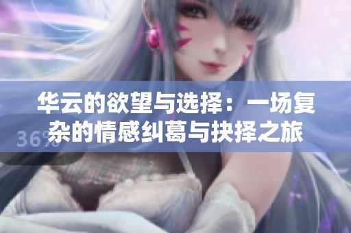 华云的欲望与选择：一场复杂的情感纠葛与抉择之旅