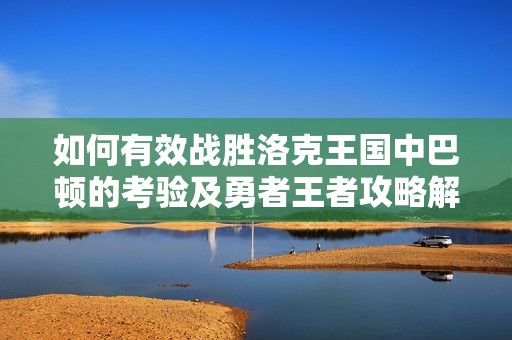 如何有效战胜洛克王国中巴顿的考验及勇者王者攻略解析