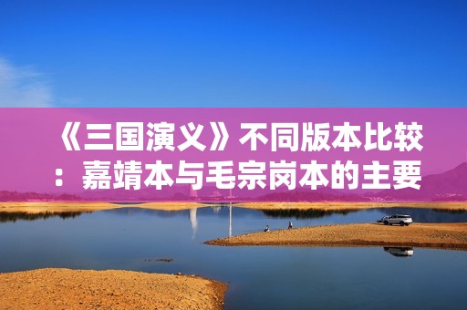 《三国演义》不同版本比较：嘉靖本与毛宗岗本的主要区别分析