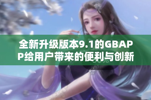全新升级版本9.1的GBAPP给用户带来的便利与创新