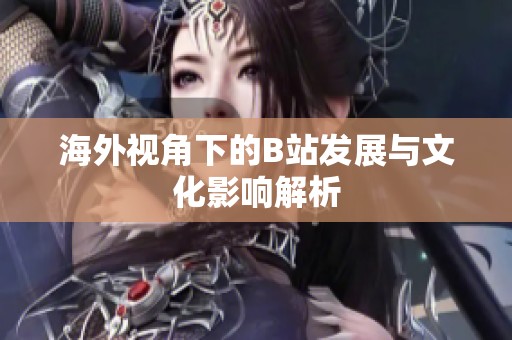 海外视角下的B站发展与文化影响解析