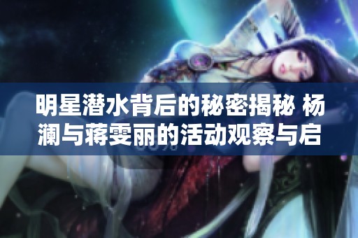 明星潜水背后的秘密揭秘 杨澜与蒋雯丽的活动观察与启示