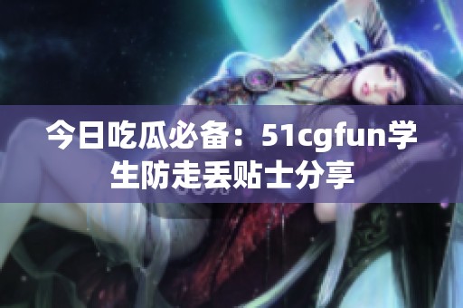 今日吃瓜必备：51cgfun学生防走丢贴士分享