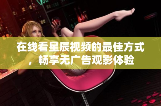 在线看星辰视频的最佳方式，畅享无广告观影体验