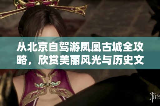 从北京自驾游凤凰古城全攻略，欣赏美丽风光与历史文化
