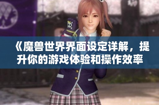 《魔兽世界界面设定详解，提升你的游戏体验和操作效率》