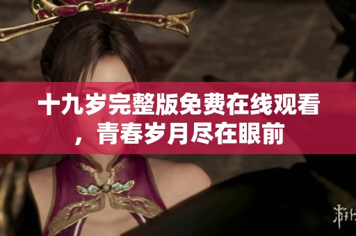 十九岁完整版免费在线观看，青春岁月尽在眼前