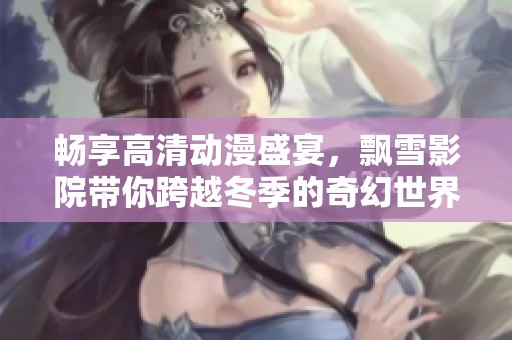 畅享高清动漫盛宴，飘雪影院带你跨越冬季的奇幻世界