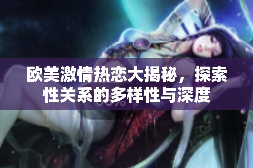 欧美激情热恋大揭秘，探索性关系的多样性与深度