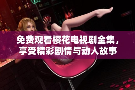 免费观看樱花电视剧全集，享受精彩剧情与动人故事