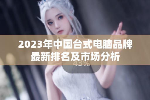 2023年中国台式电脑品牌最新排名及市场分析