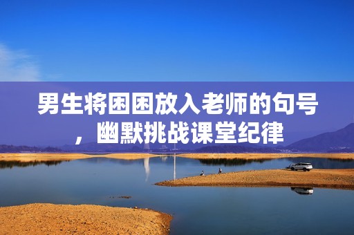 男生将困困放入老师的句号，幽默挑战课堂纪律