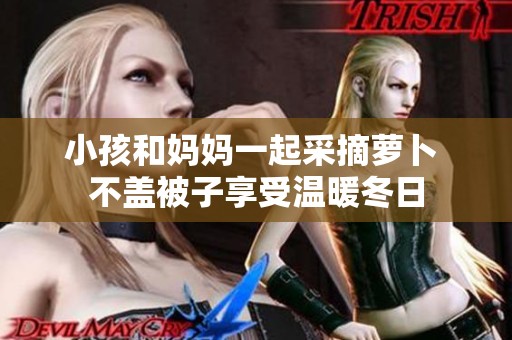 小孩和妈妈一起采摘萝卜 不盖被子享受温暖冬日