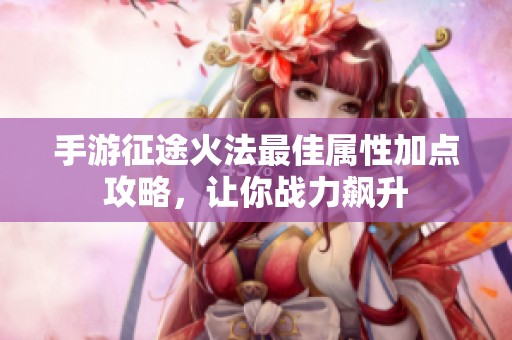 手游征途火法最佳属性加点攻略，让你战力飙升