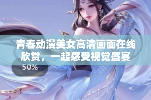 青春动漫美女高清画面在线欣赏，一起感受视觉盛宴