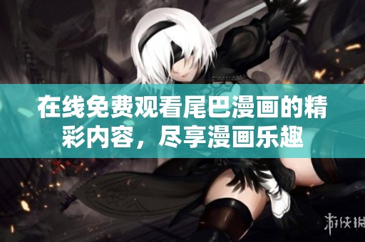 在线免费观看尾巴漫画的精彩内容，尽享漫画乐趣