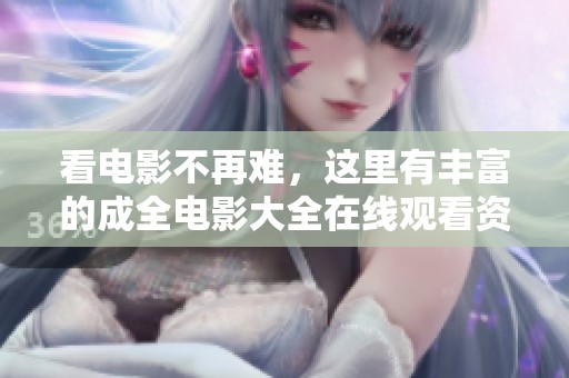 看电影不再难，这里有丰富的成全电影大全在线观看资源
