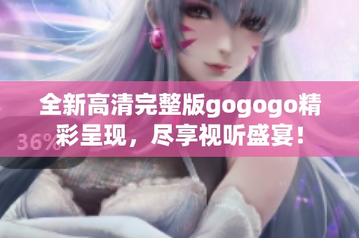 全新高清完整版gogogo精彩呈现，尽享视听盛宴！