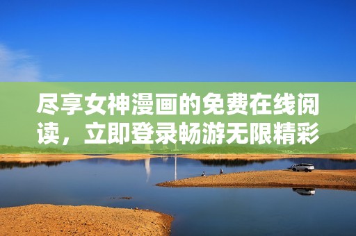 尽享女神漫画的免费在线阅读，立即登录畅游无限精彩！