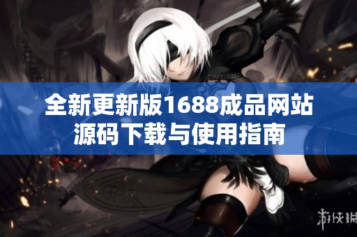 全新更新版1688成品网站源码下载与使用指南