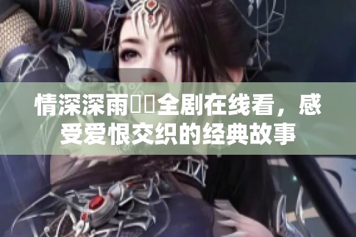 情深深雨濛濛全剧在线看，感受爱恨交织的经典故事