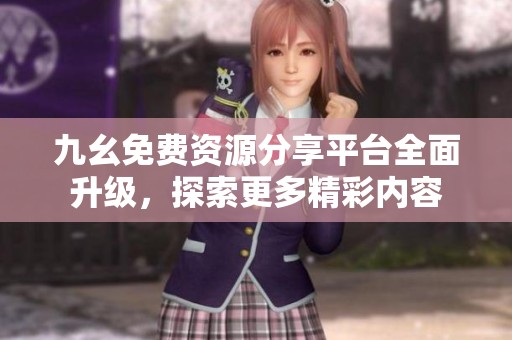 九幺免费资源分享平台全面升级，探索更多精彩内容