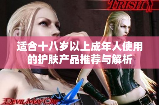 适合十八岁以上成年人使用的护肤产品推荐与解析