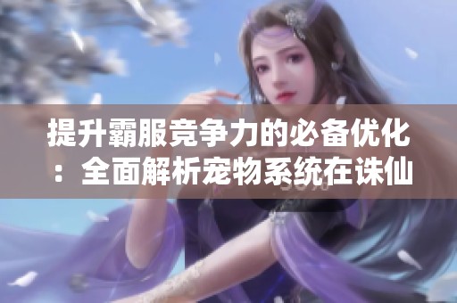 提升霸服竞争力的必备优化：全面解析宠物系统在诛仙私服中的应用