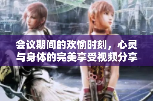 会议期间的欢愉时刻，心灵与身体的完美享受视频分享