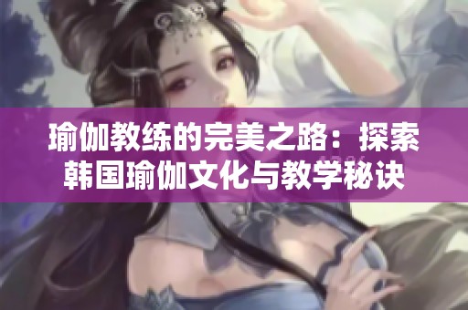 瑜伽教练的完美之路：探索韩国瑜伽文化与教学秘诀