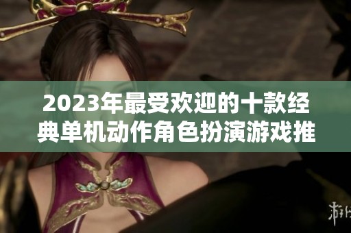 2023年最受欢迎的十款经典单机动作角色扮演游戏推荐