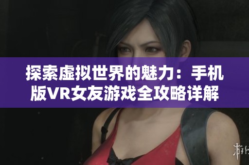 探索虚拟世界的魅力：手机版VR女友游戏全攻略详解