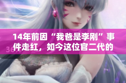 14年前因“我爸是李刚”事件走红，如今这位官二代的生活现状如何？