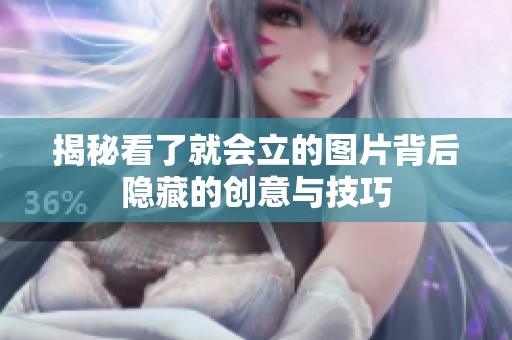 揭秘看了就会立的图片背后隐藏的创意与技巧