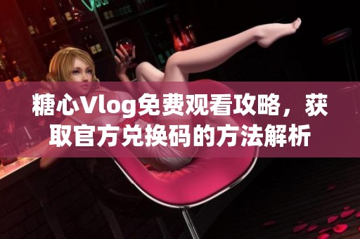 糖心Vlog免费观看攻略，获取官方兑换码的方法解析