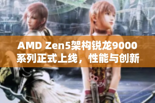 AMD Zen5架构锐龙9000系列正式上线，性能与创新再攀新高