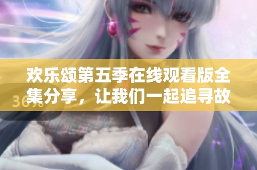 欢乐颂第五季在线观看版全集分享，让我们一起追寻故事的精彩瞬间