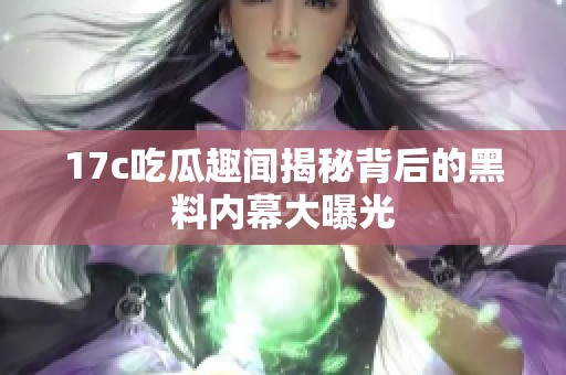 17c吃瓜趣闻揭秘背后的黑料内幕大曝光