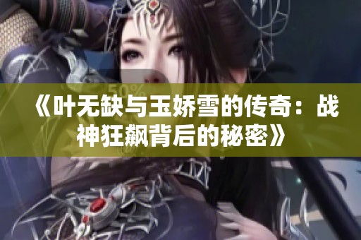 《叶无缺与玉娇雪的传奇：战神狂飙背后的秘密》