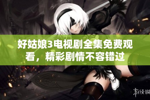 好姑娘3电视剧全集免费观看，精彩剧情不容错过