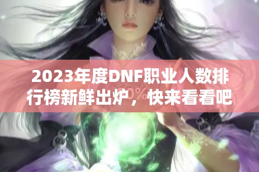 2023年度DNF职业人数排行榜新鲜出炉，快来看看吧