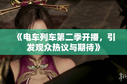 《电车列车第二季开播，引发观众热议与期待》