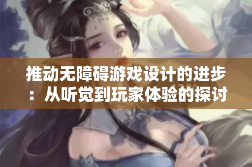 推动无障碍游戏设计的进步：从听觉到玩家体验的探讨