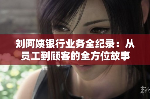 刘阿姨银行业务全纪录：从员工到顾客的全方位故事