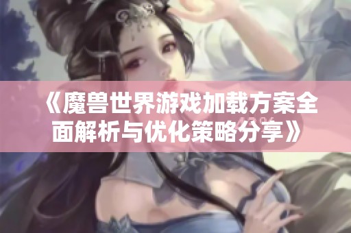 《魔兽世界游戏加载方案全面解析与优化策略分享》