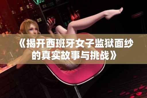 《揭开西班牙女子监狱面纱的真实故事与挑战》