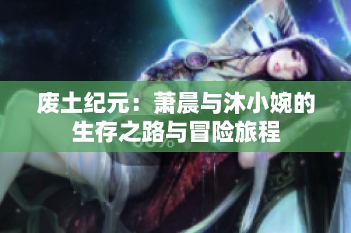 废土纪元：萧晨与沐小婉的生存之路与冒险旅程