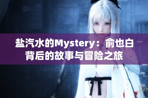 盐汽水的Mystery：俞也白背后的故事与冒险之旅