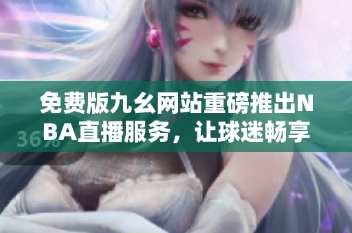 免费版九幺网站重磅推出NBA直播服务，让球迷畅享精彩赛事