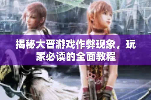 揭秘大晋游戏作弊现象，玩家必读的全面教程